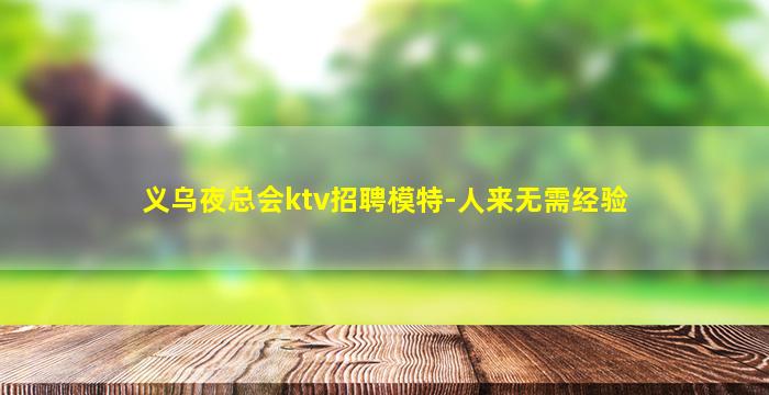 义乌夜总会ktv招聘模特-人来无需经验