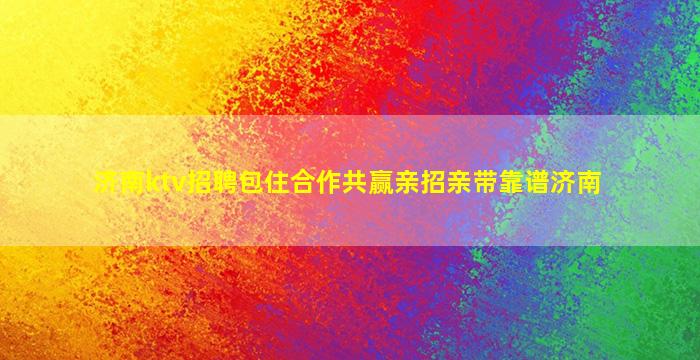 济南ktv招聘包住合作共赢亲招亲带靠谱济南